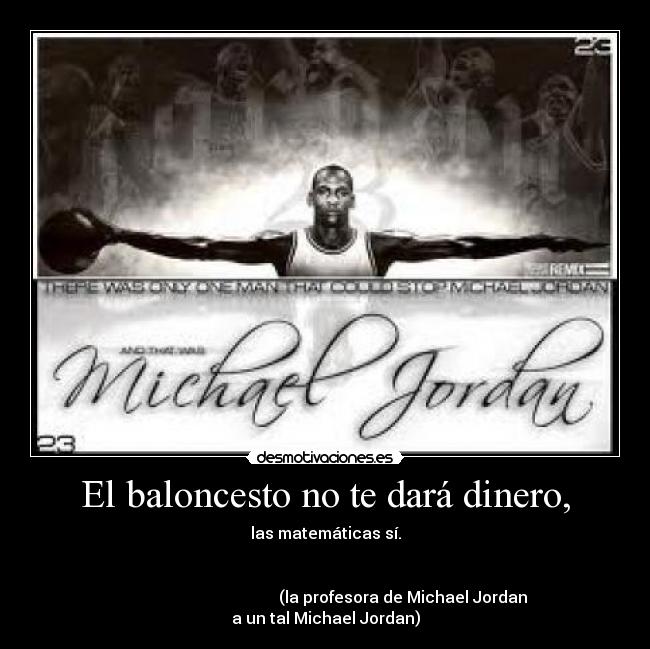 El baloncesto no te dará dinero, - las matemáticas sí.
(la profesora de Michael Jordan a un tal Michael Jordan)