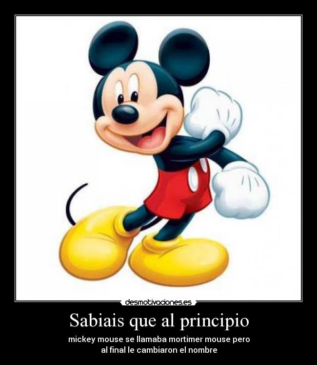 Sabiais que al principio - mickey mouse se llamaba mortimer mouse pero
al final le cambiaron el nombre