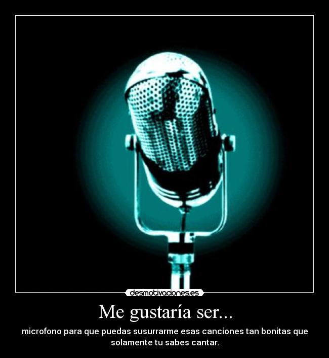 Me gustaría ser... - microfono para que puedas susurrarme esas canciones tan bonitas que
solamente tu sabes cantar.