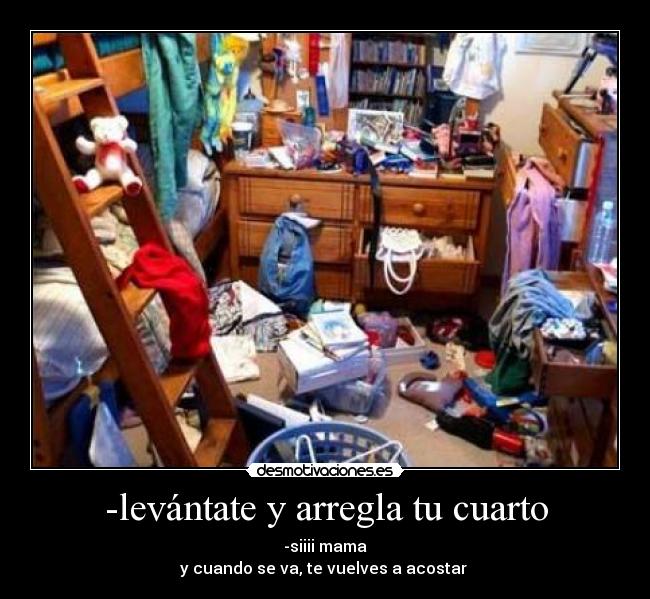 -levántate y arregla tu cuarto - -siiii mama
y cuando se va, te vuelves a acostar 