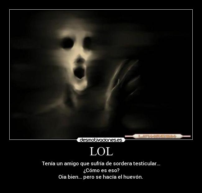 LOL - Tenía un amigo que sufría de sordera testicular...
¿Cómo es eso?
Oia bien... pero se hacía el huevón.