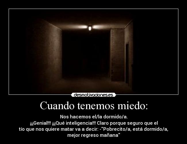 Cuando tenemos miedo: - Nos hacemos el/la dormido/a.
¡¡¡Genial!!! ¡¡¡Qué inteligencia!!! Claro porque seguro que el
tío que nos quiere matar va a decir: -Pobrecito/a, está dormido/a,
mejor regreso mañana