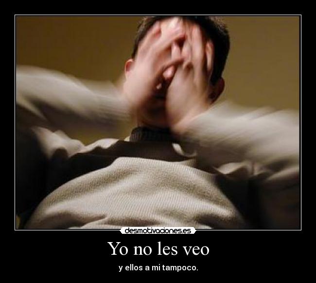 Yo no les veo - y ellos a mi tampoco.
