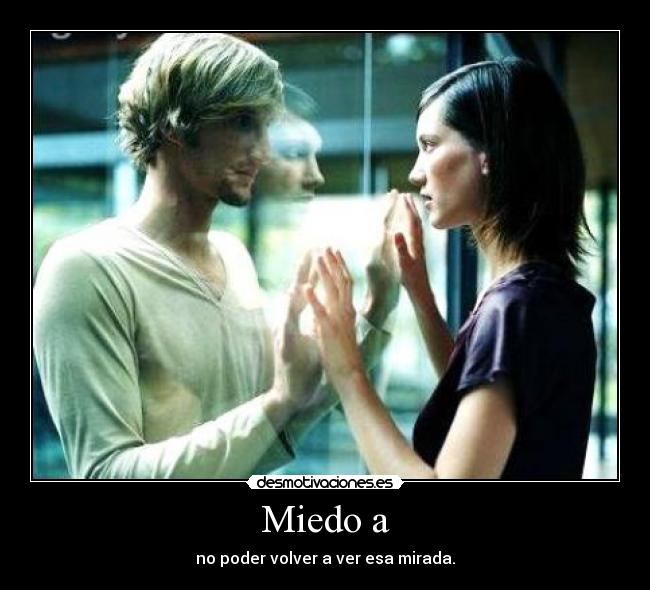 Miedo a - no poder volver a ver esa mirada.