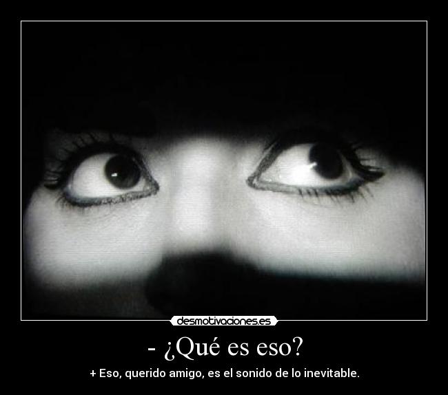 - ¿Qué es eso? - + Eso, querido amigo, es el sonido de lo inevitable.