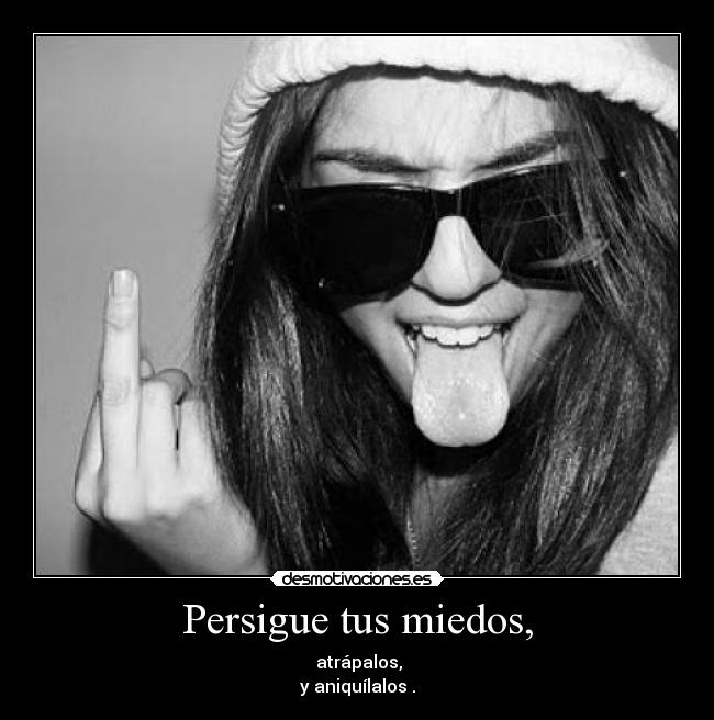 Persigue tus miedos, - atrápalos,
y aniquílalos .