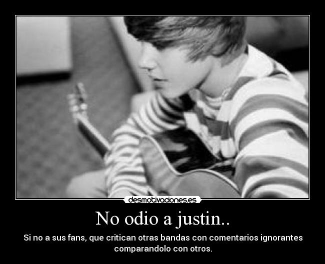 No odio a justin.. - Si no a sus fans, que critican otras bandas con comentarios ignorantes
comparandolo con otros.