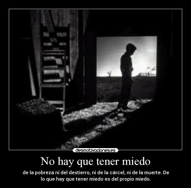 No hay que tener miedo - de la pobreza ni del destierro, ni de la cárcel, ni de la muerte. De
lo que hay que tener miedo es del propio miedo.