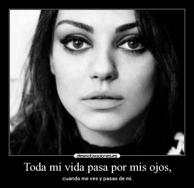 Toda mi vida pasa por mis ojos, - cuando me ves y pasas de mi.