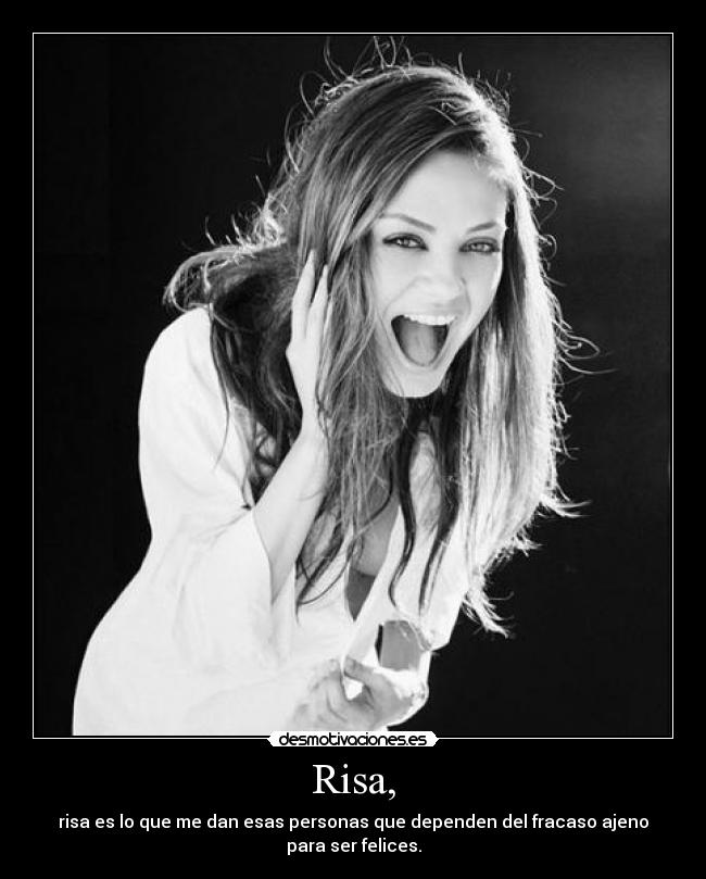 Risa, - risa es lo que me dan esas personas que dependen del fracaso ajeno para ser felices.