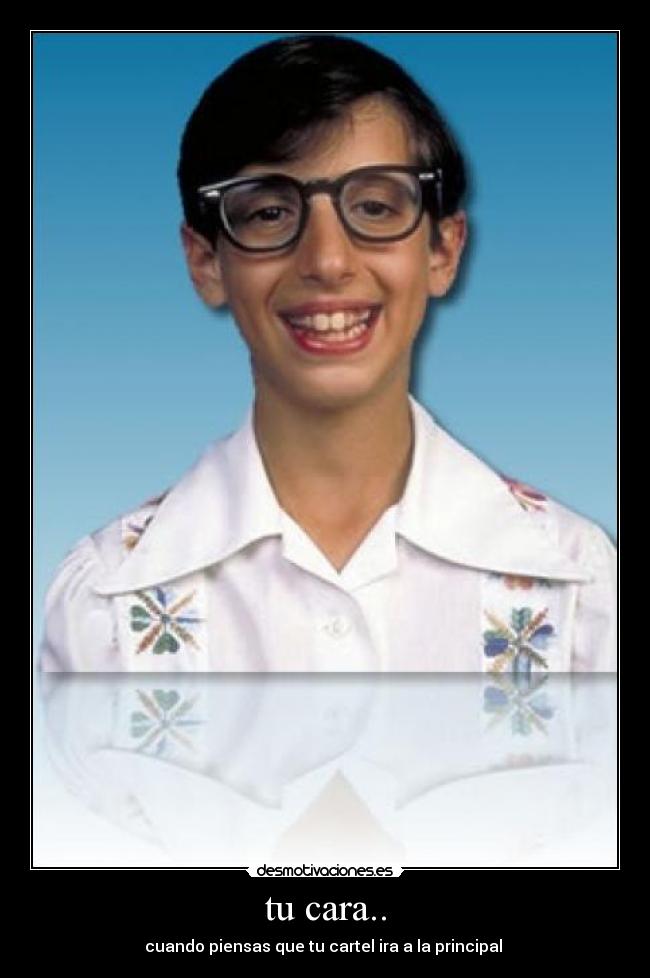 tu cara.. - cuando piensas que tu cartel ira a la principal