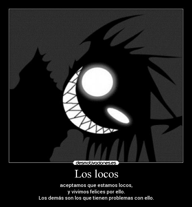 Los locos - aceptamos que estamos locos,
y vivimos felices por ello.
Los demás son los que tienen problemas con ello.