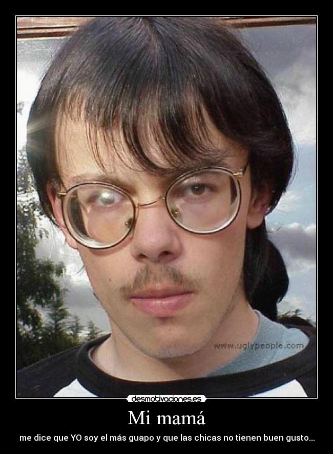 Mi mamá - me dice que YO soy el más guapo y que las chicas no tienen buen gusto...