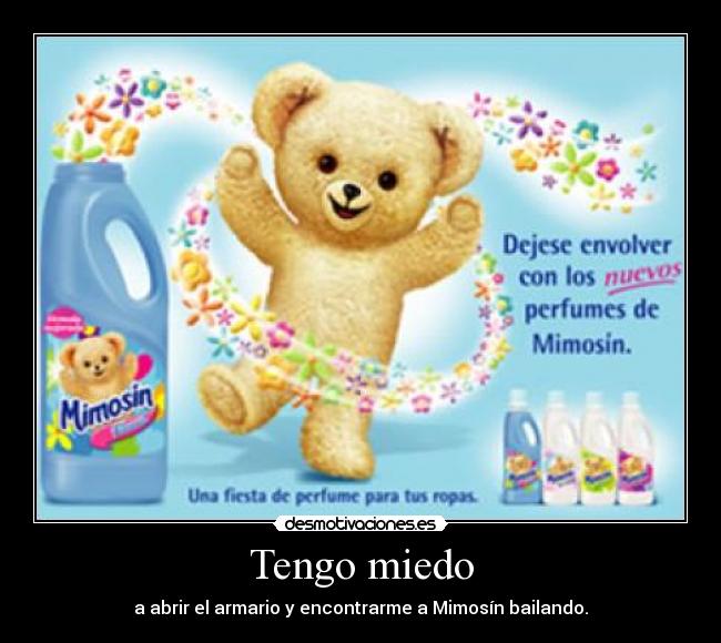 Tengo miedo - a abrir el armario y encontrarme a Mimosín bailando.