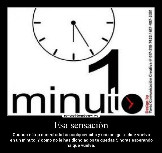 Esa sensación - Cuando estas conectado ha cualquier sitio y una amiga te dice vuelvo
en un minuto. Y como no le has dicho adios te quedas 5 horas esperando
ha que vuelva. 