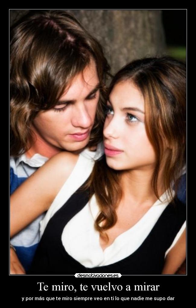 Te miro, te vuelvo a mirar - y por más que te miro siempre veo en ti lo que nadie me supo dar