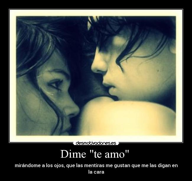 Dime te amo  - mirándome a los ojos, que las mentiras me gustan que me las digan en la cara