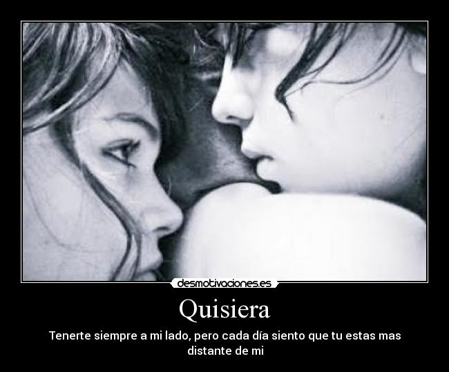 Quisiera - Tenerte siempre a mi lado, pero cada día siento que tu estas mas distante de mi