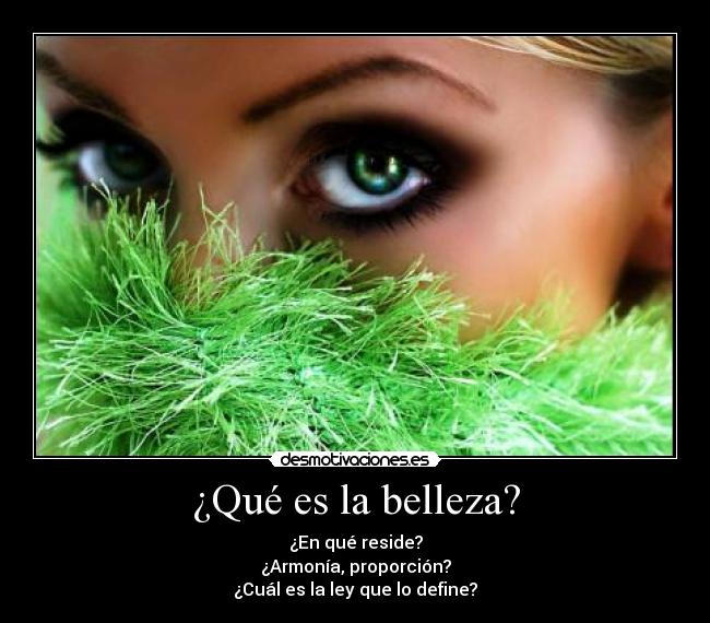 ¿Qué es la belleza? - ¿En qué reside?
¿Armonía, proporción?
¿Cuál es la ley que lo define?