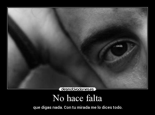 No hace falta - que digas nada. Con tu mirada me lo dices todo.
