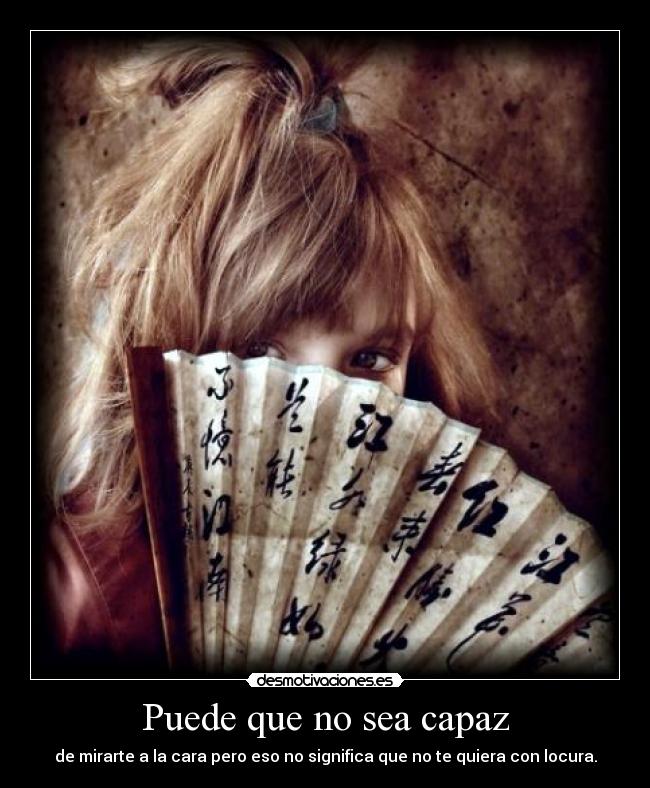 Puede que no sea capaz - de mirarte a la cara pero eso no significa que no te quiera con locura.
