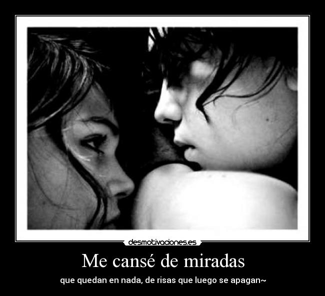 Me cansé de miradas - que quedan en nada, de risas que luego se apagan~