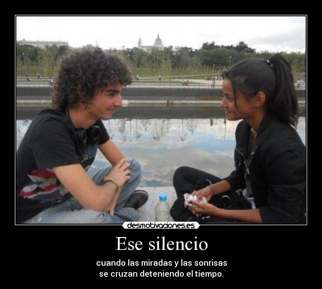 Ese silencio - cuando las miradas y las sonrisas
se cruzan deteniendo el tiempo.