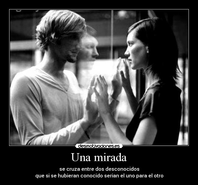 Una mirada - se cruza entre dos desconocidos
que si se hubieran conocido serian el uno para el otro