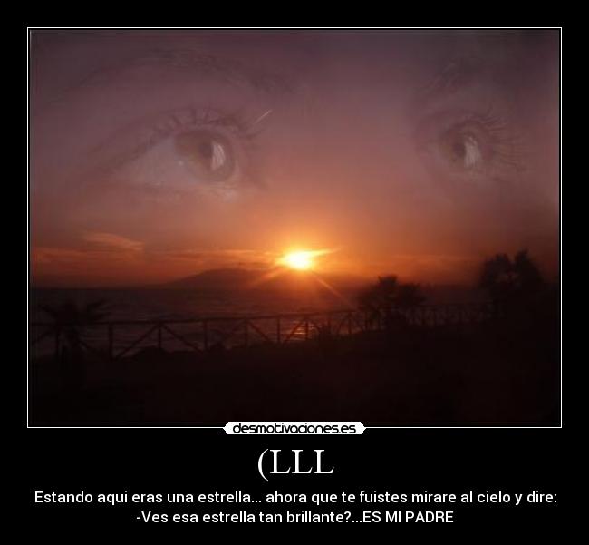 (LLL - Estando aqui eras una estrella... ahora que te fuistes mirare al cielo y dire:
-Ves esa estrella tan brillante?...ES MI PADRE