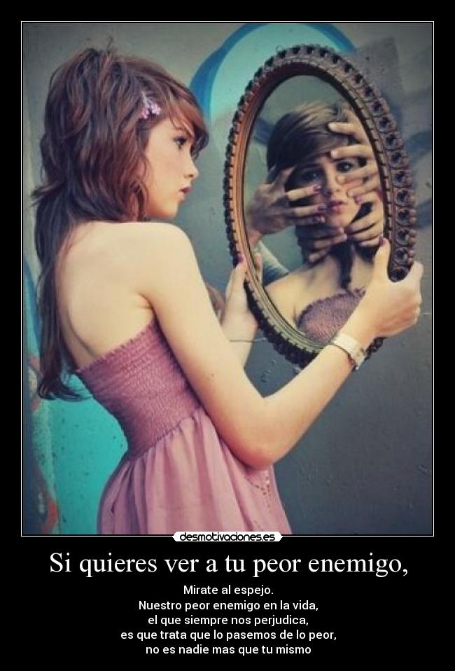 Si quieres ver a tu peor enemigo, -