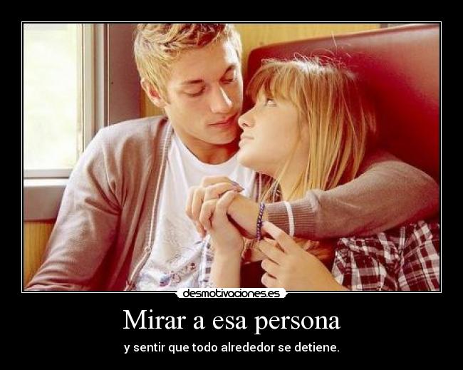 Mirar a esa persona - y sentir que todo alrededor se detiene.