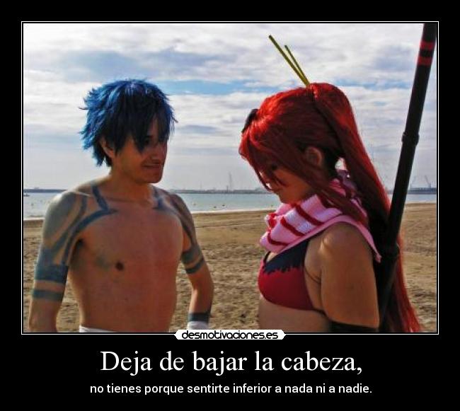 Deja de bajar la cabeza, - no tienes porque sentirte inferior a nada ni a nadie.