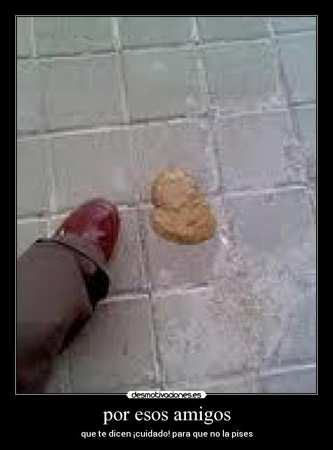 por esos amigos - que te dicen ¡cuidado! para que no la pises