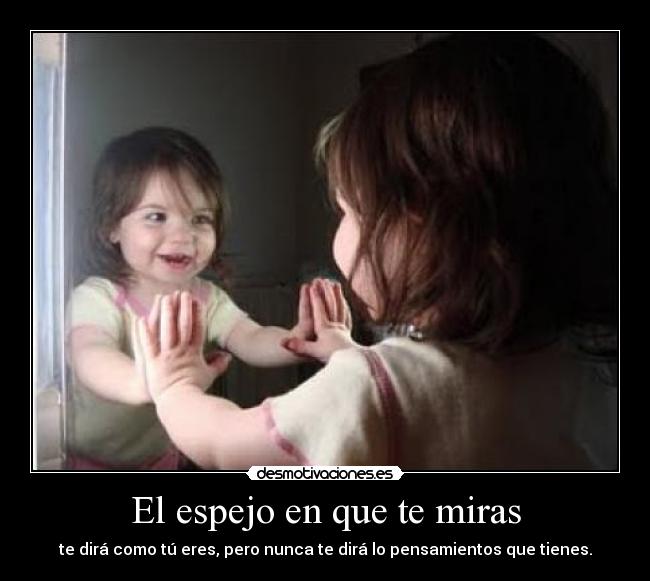 El espejo en que te miras - te dirá como tú eres, pero nunca te dirá lo pensamientos que tienes.