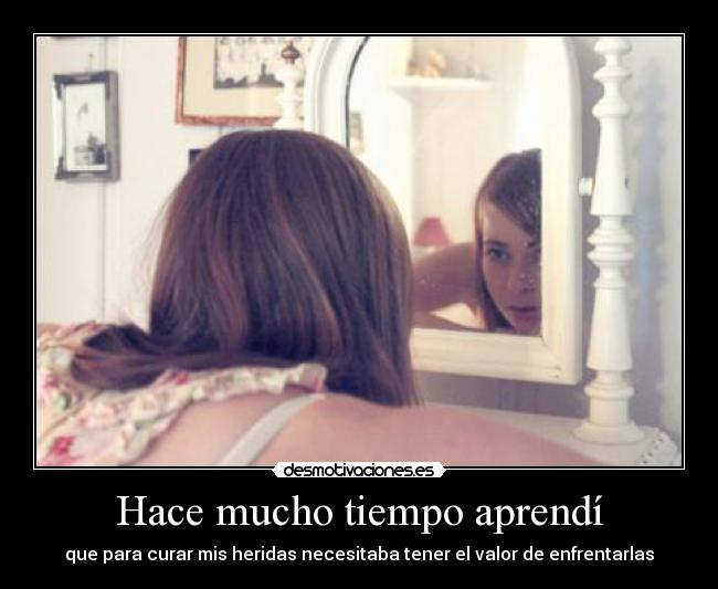 Hace mucho tiempo aprendí - que para curar mis heridas necesitaba tener el valor de enfrentarlas