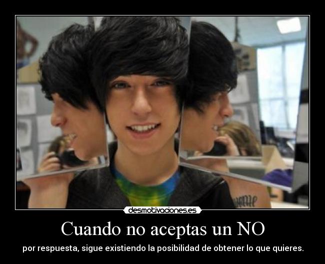 Cuando no aceptas un NO - por respuesta, sigue existiendo la posibilidad de obtener lo que quieres.