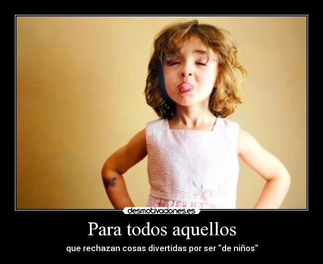 Para todos aquellos - que rechazan cosas divertidas por ser de niños