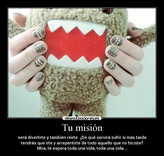 Tu misión - será divertirte y también reirte. ¿De qué servirá sufrir si más tarde
tendrás que irte y arrepentirte de todo aquello que no hiciste?
Mira, te espera toda una vida, toda una vida....