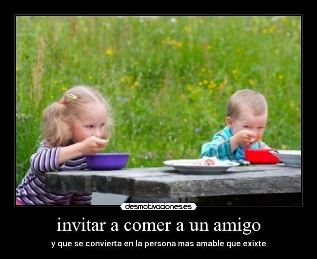 invitar a comer a un amigo - y que se convierta en la persona mas amable que exixte