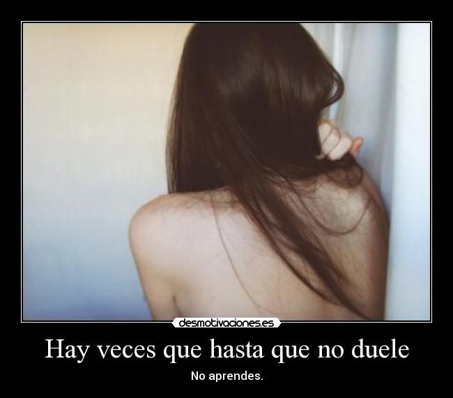 Hay veces que hasta que no duele - No aprendes.