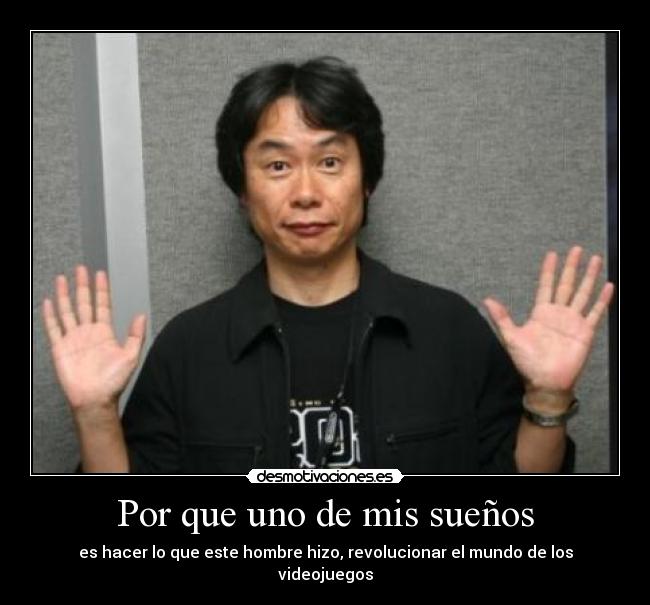 Por que uno de mis sueños - es hacer lo que este hombre hizo, revolucionar el mundo de los videojuegos