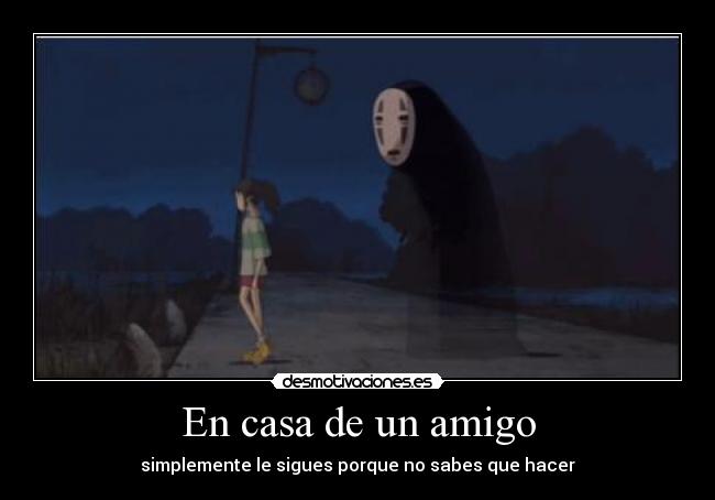 En casa de un amigo - simplemente le sigues porque no sabes que hacer