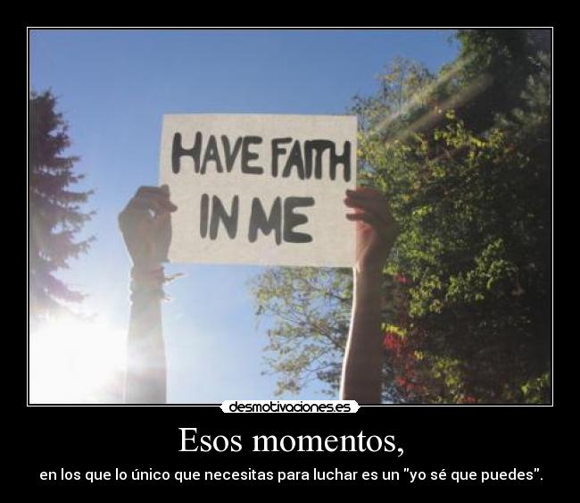 Esos momentos, - en los que lo único que necesitas para luchar es un yo sé que puedes.
