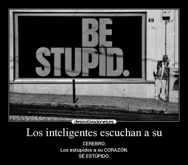 Los inteligentes escuchan a su - CEREBRO.
Los estúpidos a su CORAZÓN.
SÉ ESTÚPIDO.