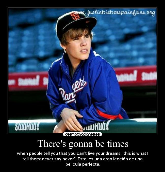 Theres gonna be times - when people tell you that you cant live your dreams , this is what I
tell them: never say never. Esta, es una gran lección de una
película perfecta.