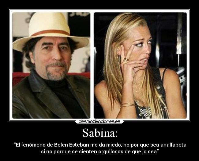 Sabina: -  El fenómeno de Belen Esteban me da miedo, no por que sea analfabeta
si no porque se sienten orgullosos de que lo sea