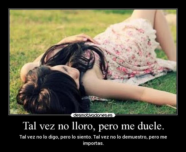 Tal vez no lloro, pero me duele. - Tal vez no lo digo, pero lo siento. Tal vez no lo demuestro, pero me importas.