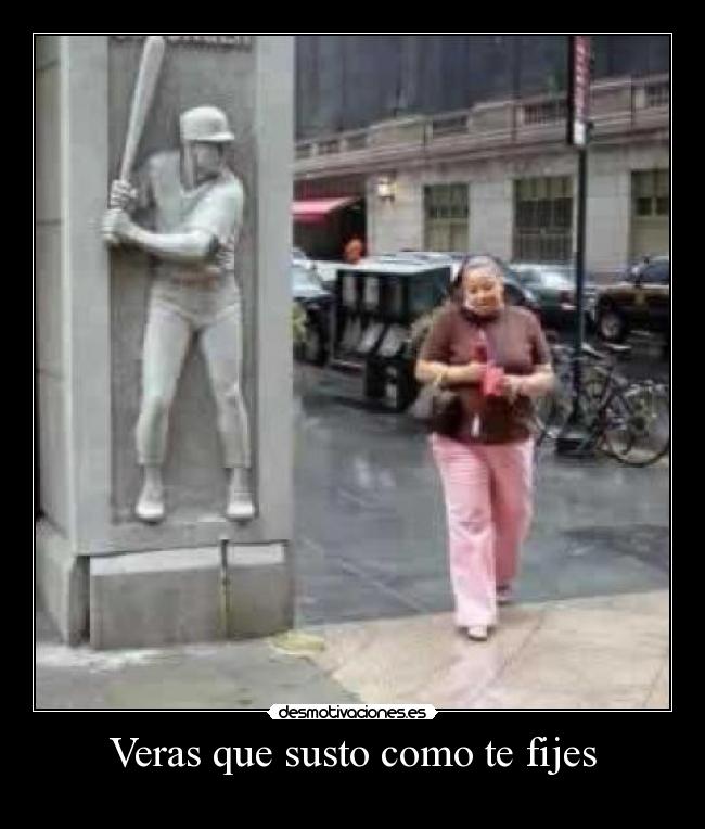 Veras que susto como te fijes -