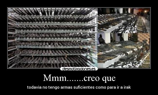 Mmm.......creo que - todavia no tengo armas suficientes como para ir a irak