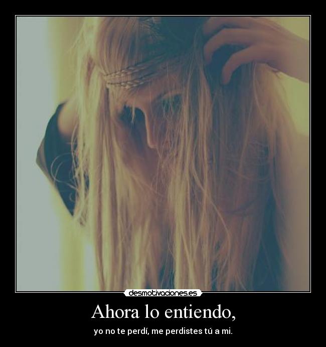 Ahora lo entiendo, - yo no te perdí, me perdistes tú a mi.